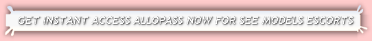 GET INSTANT ACCESS ALLOPASS NOW FOR SEE MODELS ESCORTS